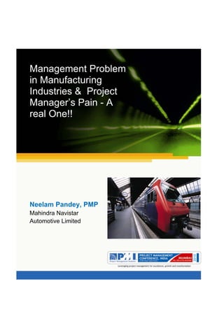 Aum gam ganapataye namya.




Management Problem
in Manufacturing
Industries & Project
Manager’s Pain - A
real One!!




Neelam Pandey, PMP
Mahindra Navistar
Automotive Limited
 