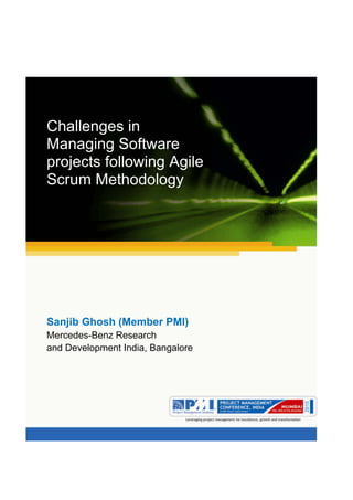Aum gam ganapataye namya.




Challenges in
Managing Software
projects following Agile
Scrum Methodology




Sanjib Ghosh (Member PMI)
Mercedes-Benz Research
and Development India, Bangalore
 
