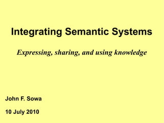 Integrating Semantic Systems
    Expressing, sharing, and using knowledge




John F. Sowa

10 July 2010
 