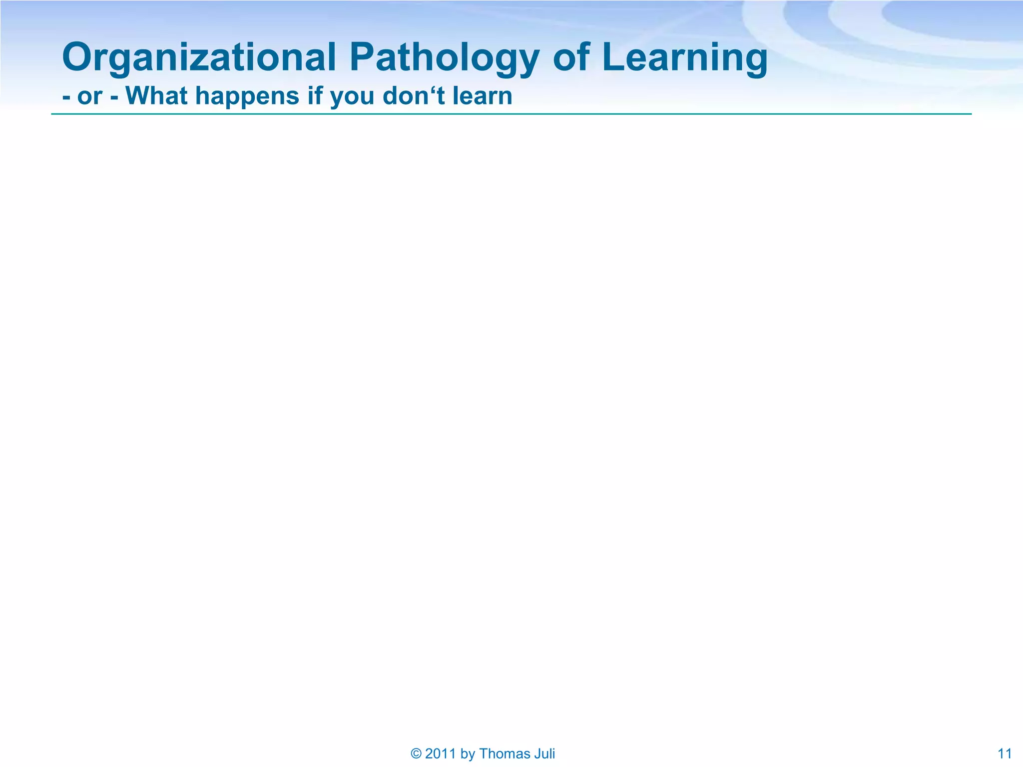 Organizational Pathology of Learning
- or - What happens if you don‘t learn




                             © 2011 by Thomas Juli   11
 