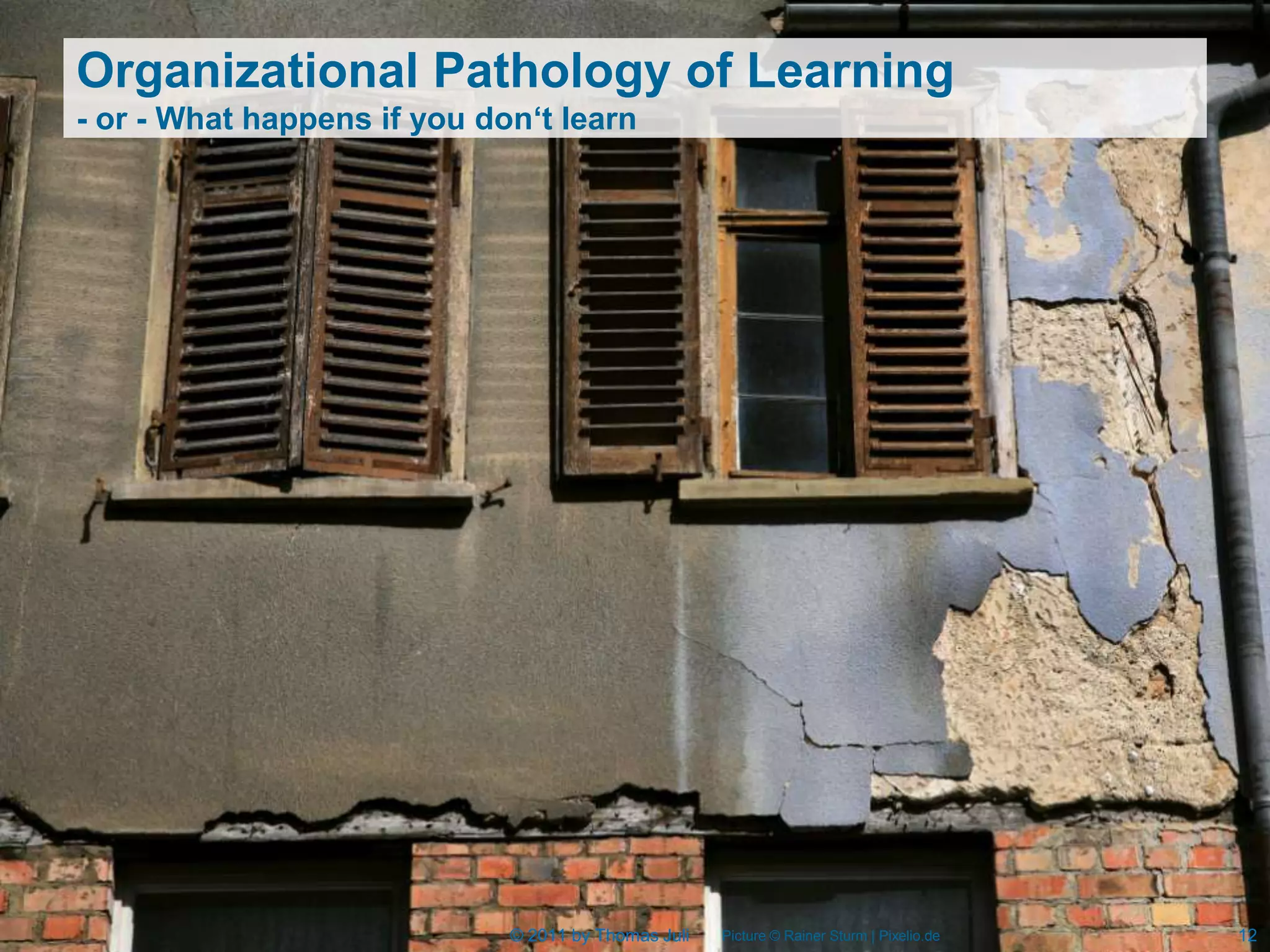 Organizational Pathology of Learning
- or - What happens if you don‘t learn




                             © 2011 by Thomas Juli   Picture © Rainer Sturm | Pixelio.de   12
 
