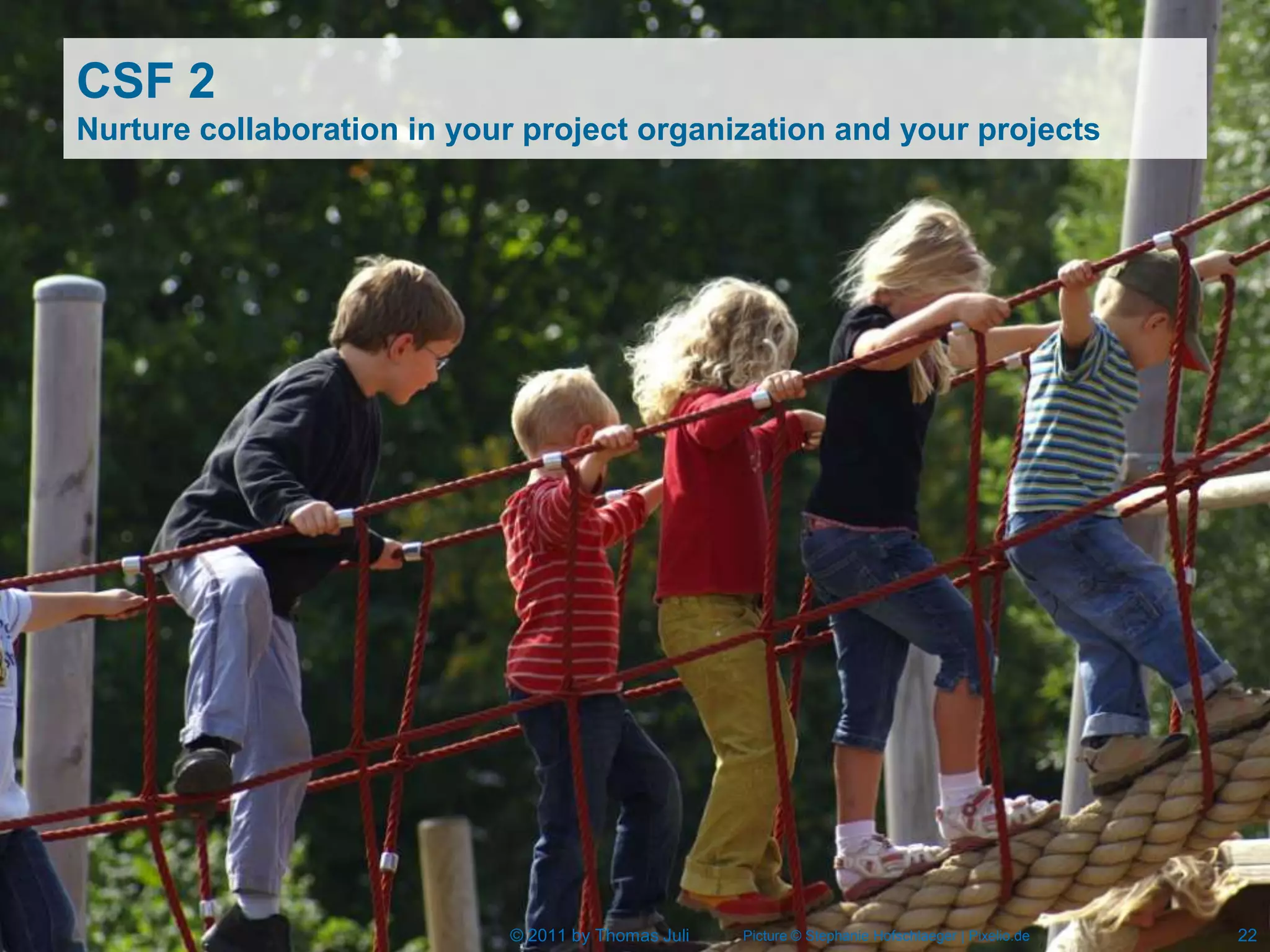 CSF 2
Nurture collaboration in your project organization and your projects




                            © 2011 by Thomas Juli   Picture © Stephanie Hofschlaeger | Pixelio.de   22
 