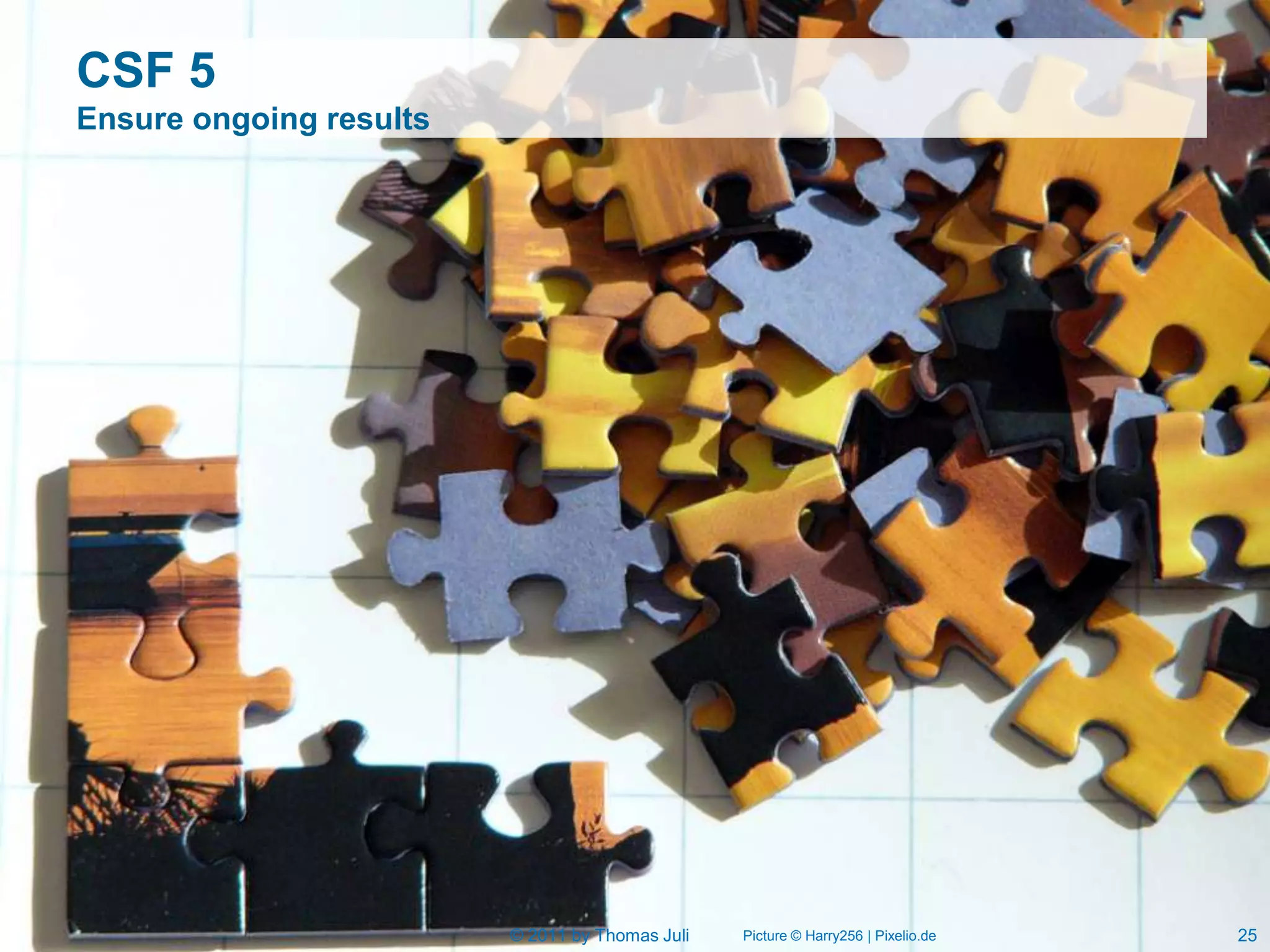 CSF 5
Ensure ongoing results




                         © 2011 by Thomas Juli   Picture © Harry256 | Pixelio.de   25
 