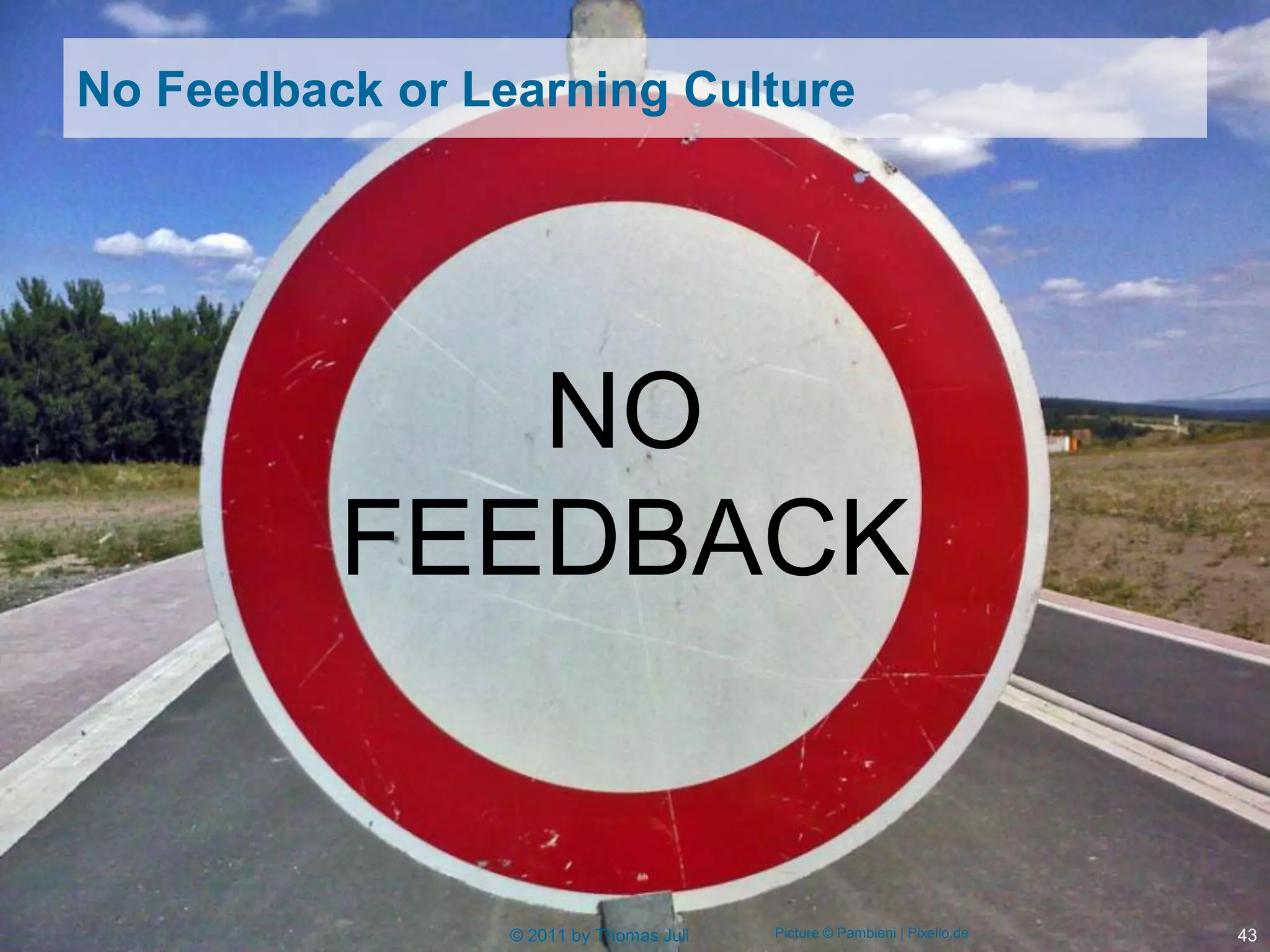 No Feedback or Learning Culture




             NO
          FEEDBACK


                 © 2011 by Thomas Juli   Picture © Pambieni | Pixelio.de   43
 