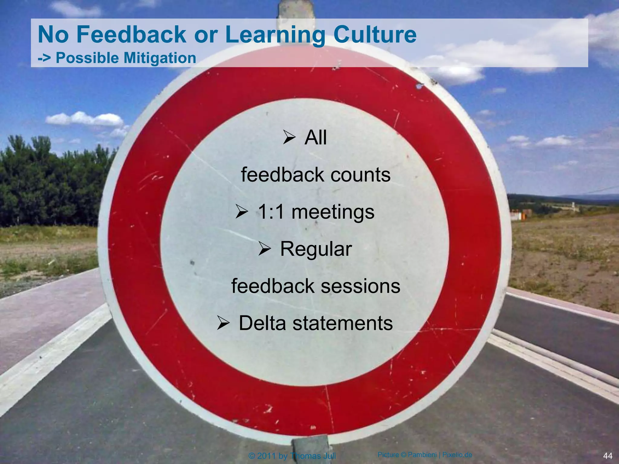 No Feedback or Learning Culture
-> Possible Mitigation




                                    All
                           feedback counts
                           1:1 meetings
                              Regular
                          feedback sessions
                          Delta statements




                            © 2011 by Thomas Juli   Picture © Pambieni | Pixelio.de   44
 
