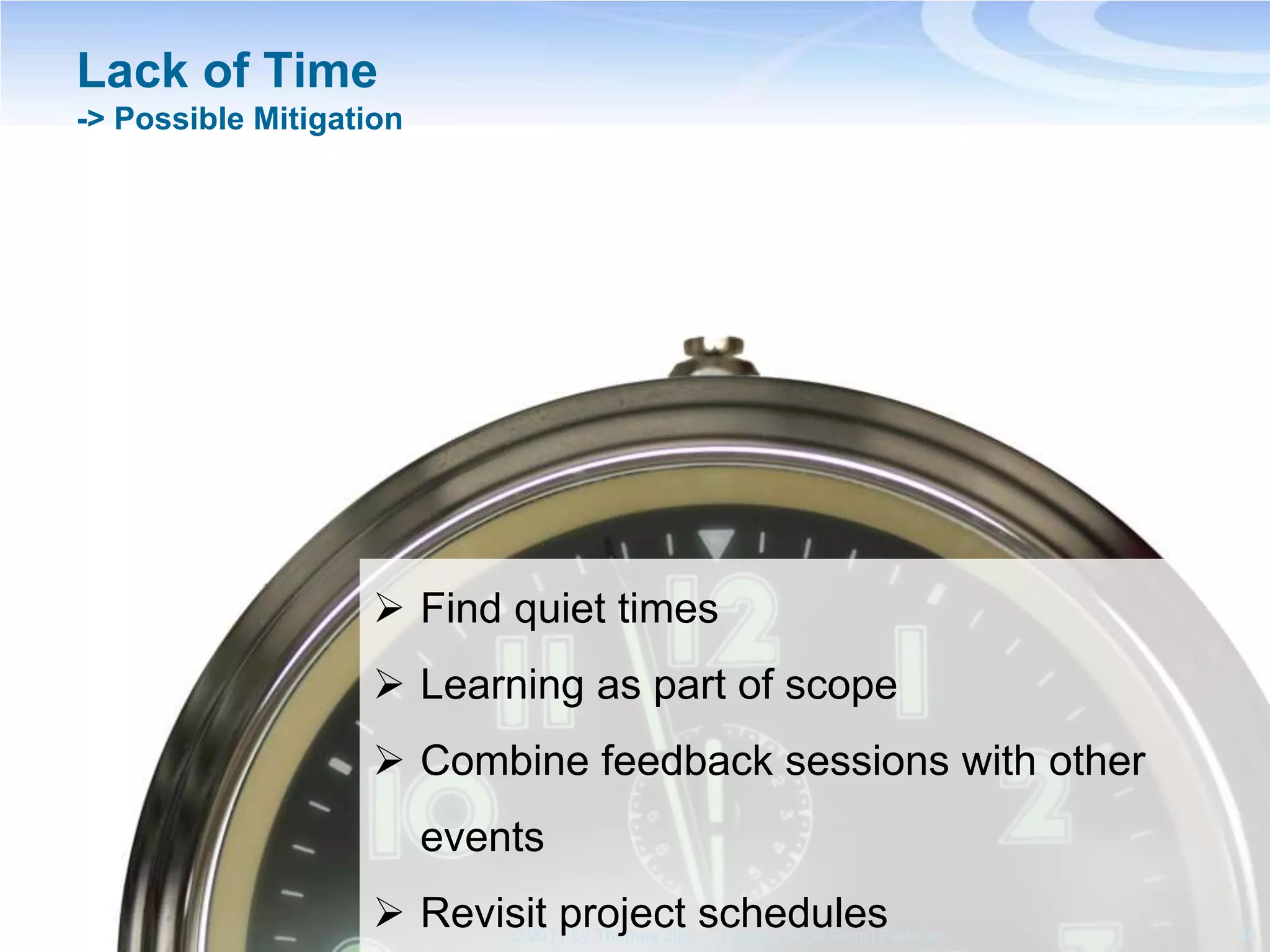 Lack of Time
-> Possible Mitigation




                    Find quiet times
                    Learning as part of scope
                    Combine feedback sessions with other
                         events
                    Revisit project schedules
                         © 2011 by Thomas Juli
                                        Picture © Rainer Sturm | Pixelio.de   46
 