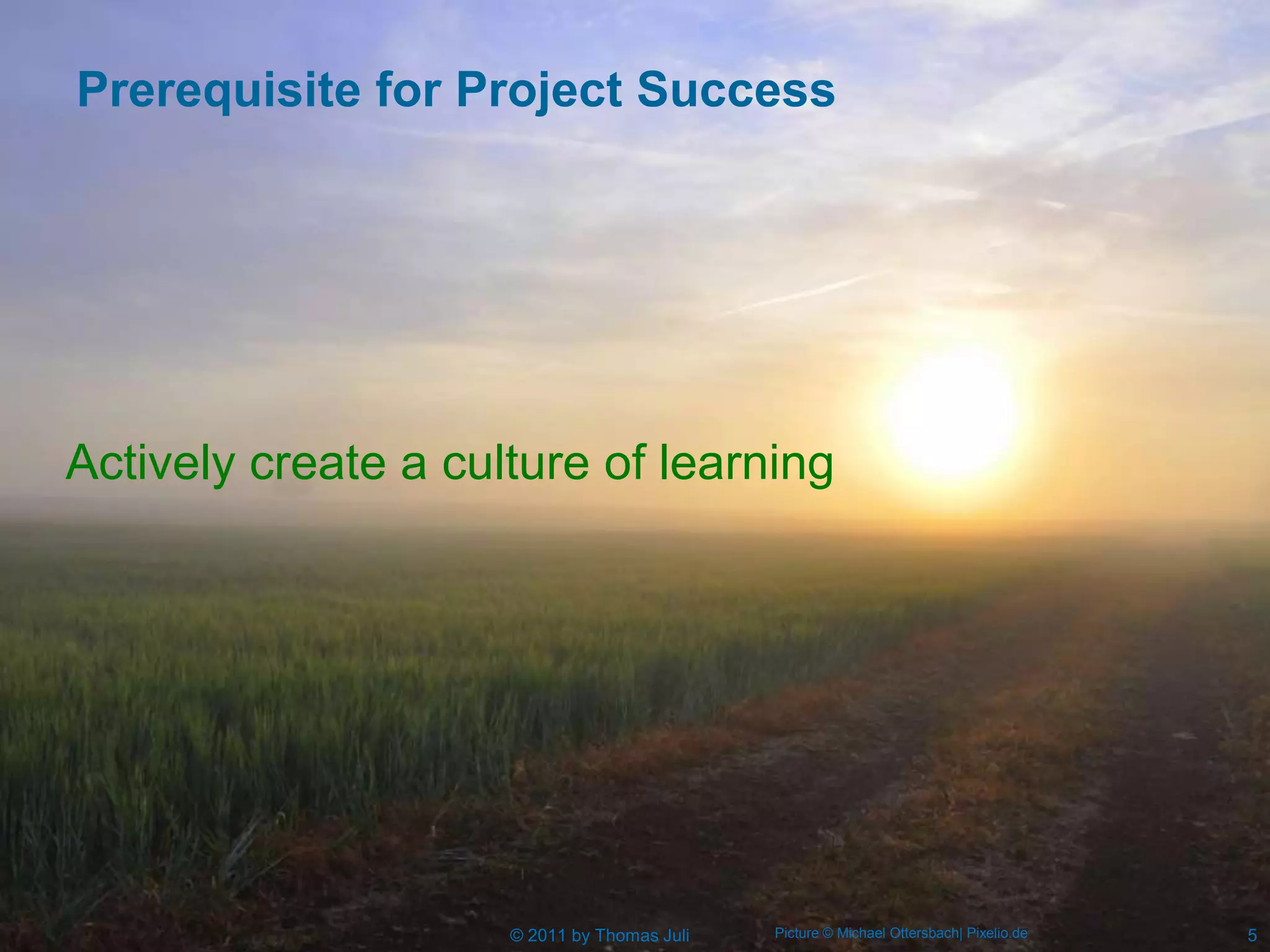 Prerequisite for Project Success




Actively create a culture of learning




                     © 2011 by Thomas Juli   Picture © Michael Ottersbach| Pixelio.de   5
 