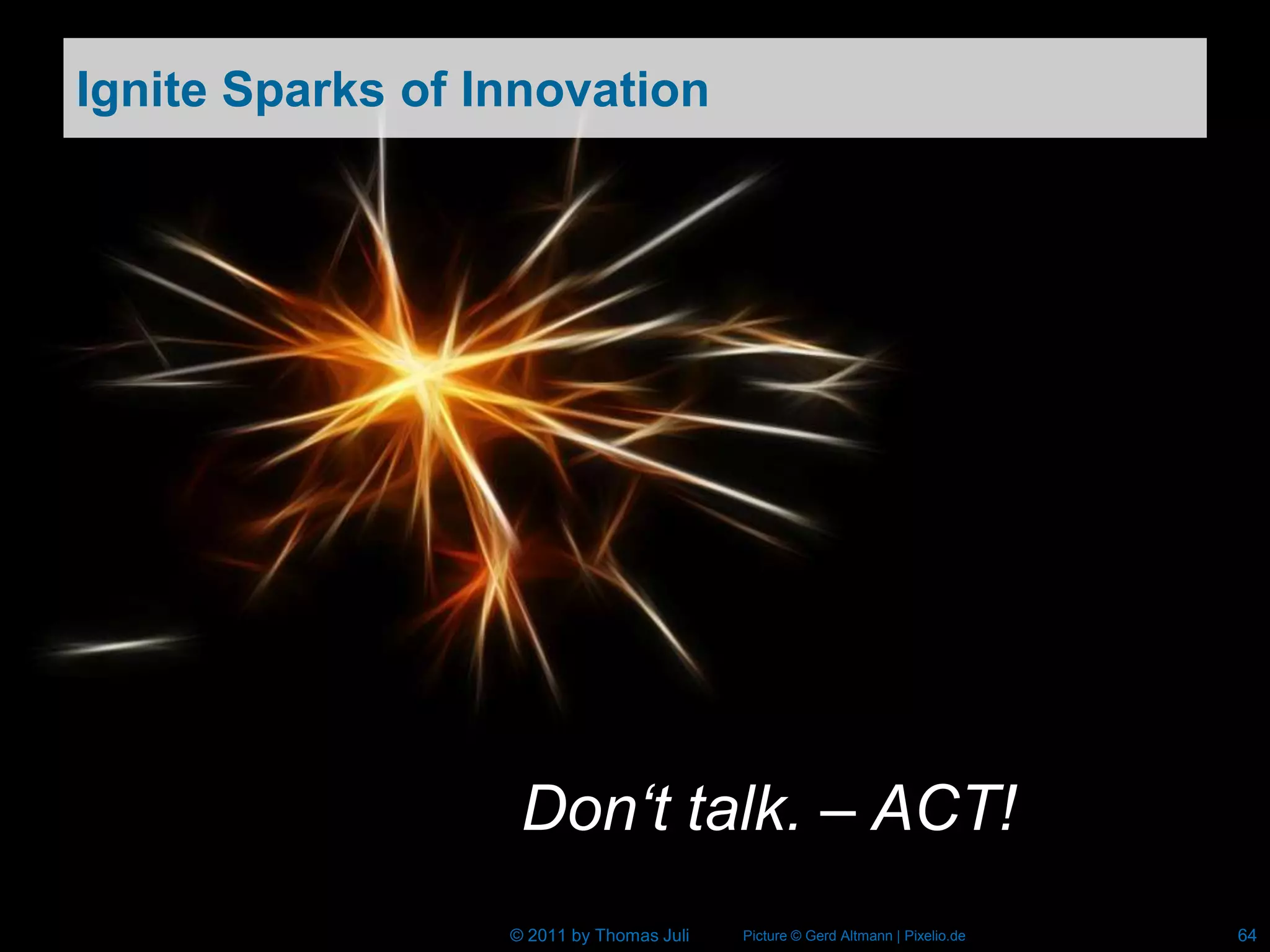 Ignite Sparks of Innovation




                   Don‘t talk. – ACT!
                  © 2011 by Thomas Juli   Picture © Gerd Altmann | Pixelio.de   64
 