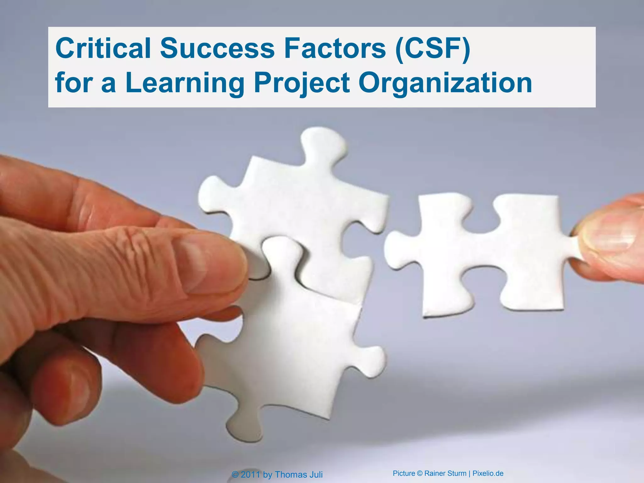 Critical Success Factors (CSF)
for a Learning Project Organization




            © 2011 by Thomas Juli   Picture © Rainer Sturm | Pixelio.de
 