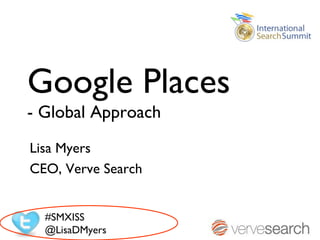 Google Places
- Global Approach
Lisa Myers
CEO, Verve Search


  #SMXISS
  @LisaDMyers
 