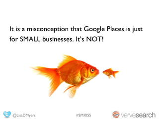 It is a misconception that Google Places is just
for SMALL businesses. It’s NOT!




 @LisaDMyers            #SMXISS
 