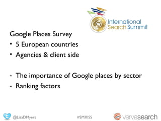 Google Places Survey
• 5 European countries
• Agencies & client side

- The importance of Google places by sector
- Ranking factors



 @LisaDMyers           #SMXISS
 