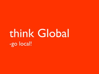 think Global
-go local!
 