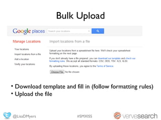 Bulk Upload




• Download template and fill in (follow formatting rules)
• Upload the file


@LisaDMyers               #SMXISS
 