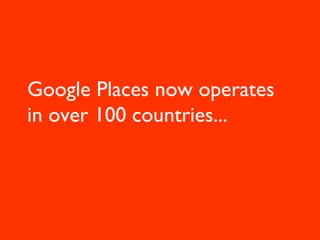 Google Places now operates
in over 100 countries...
 
