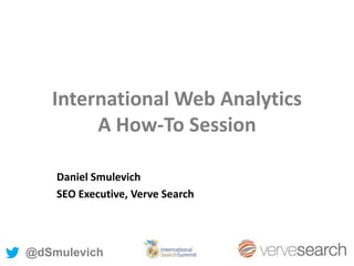 International Web Analytics
A How-To Session
Daniel Smulevich
SEO Executive, Verve Search
@dSmulevich
 