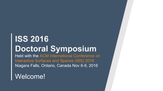 ISS 2016
Doctoral Symposium
Held with the ACM International Conference on
Interactive Surfaces and Spaces (ISS) 2016
Niagara Falls, Ontario, Canada Nov 6-9, 2016
Welcome!
 