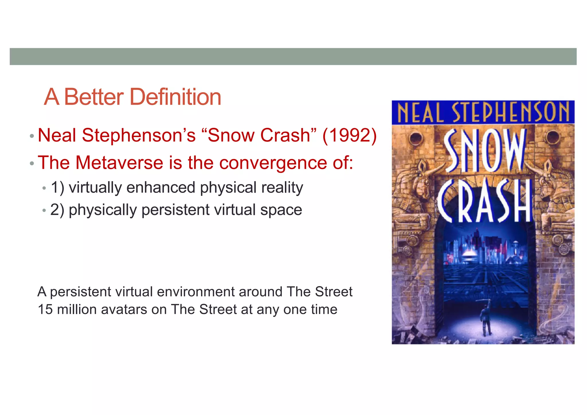 A Better Definition
• Neal Stephenson’s “Snow Crash” (1992)
• The Metaverse is the convergence of:
• 1) virtually enhanced physical reality
• 2) physically persistent virtual space
A persistent virtual environment around The Street
15 million avatars on The Street at any one time
 