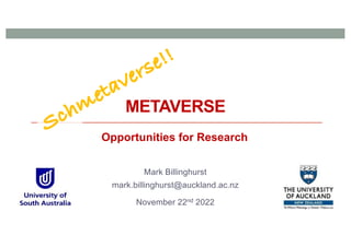 METAVERSE
Mark Billinghurst
mark.billinghurst@auckland.ac.nz
November 22nd 2022
Opportunities for Research
Schmetaverse!!
 