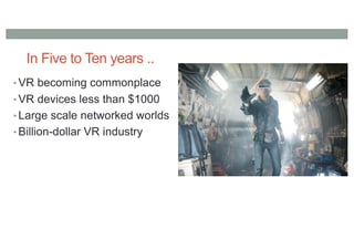 In Five to Ten years ..
• VR becoming commonplace
• VR devices less than $1000
• Large scale networked worlds
• Billion-dollar VR industry
 