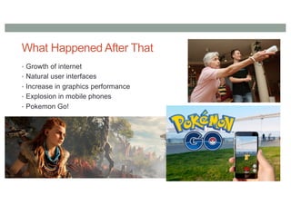What Happened After That
• Growth of internet
• Natural user interfaces
• Increase in graphics performance
• Explosion in mobile phones
• Pokemon Go!
 