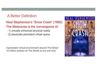 A Better Definition
• Neal Stephenson’s “Snow Crash” (1992)
• The Metaverse is the convergence of:
• 1) virtually enhanced physical reality
• 2) physically persistent virtual space
A persistent virtual environment around The Street
15 million avatars on The Street at any one time
 