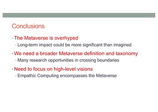 Conclusions
• The Metaverse is overhyped
• Long-term impact could be more significant than imagined
• We need a broader Metaverse definition and taxonomy
• Many research opportunities in crossing boundaries
• Need to focus on high-level visions
• Empathic Computing encompasses the Metaverse
 