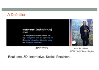 A Definition
• Real-time, 3D, Interactive, Social, Persistent
AWE 2022 John Riccitiello
CEO, Unity Technologies
 