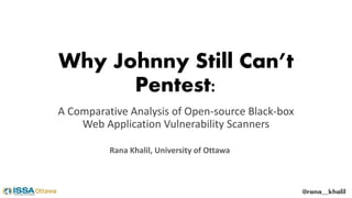 Why Johnny Still Can’t
Pentest:
A Comparative Analysis of Open-source Black-box
Web Application Vulnerability Scanners
@rana__khalil
Rana Khalil, University of Ottawa
 
