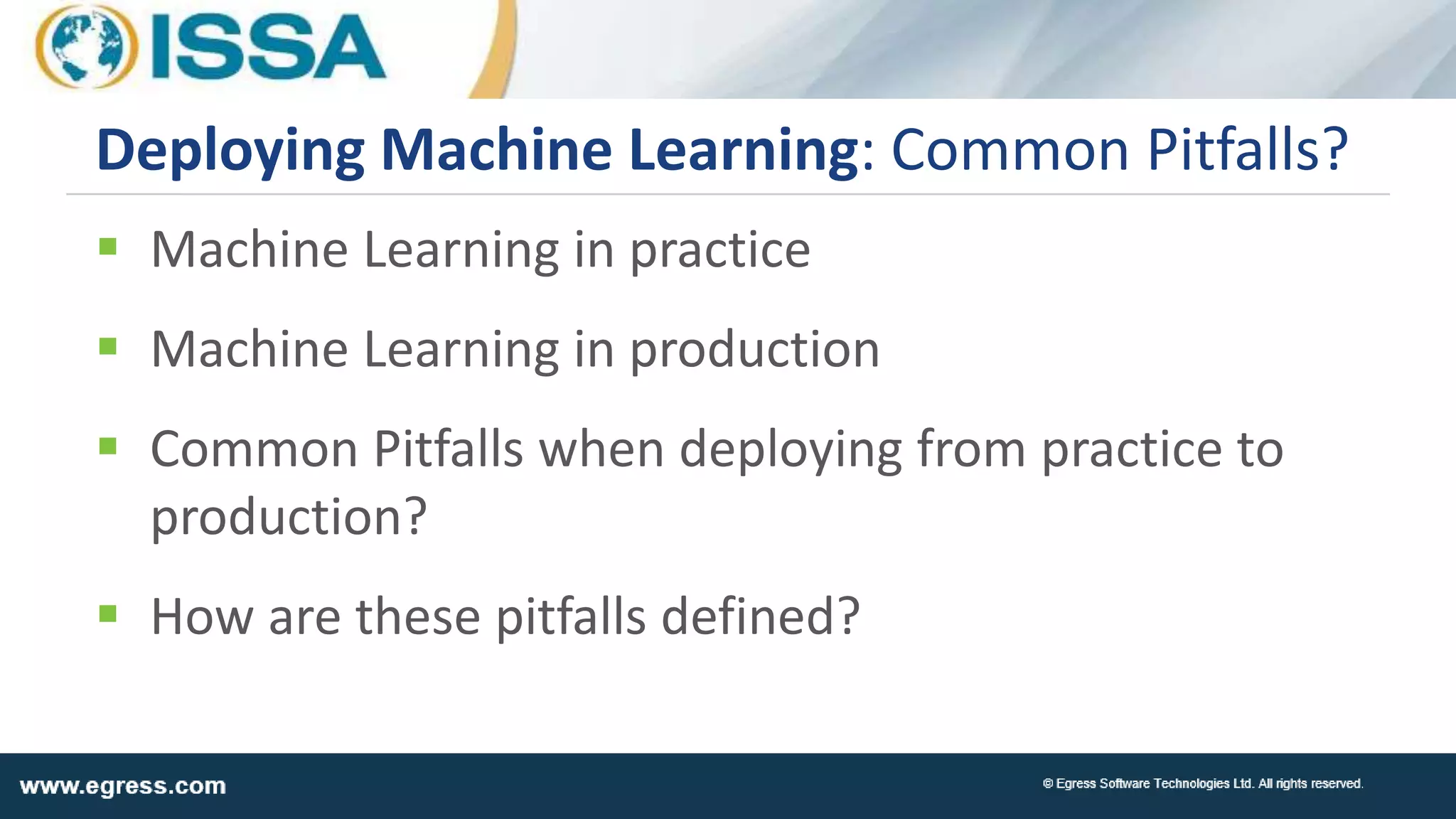  Machine Learning in practice
 Machine Learning in production
 Common Pitfalls when deploying from practice to
production?
 How are these pitfalls defined?
Deploying Machine Learning: Common Pitfalls?
 