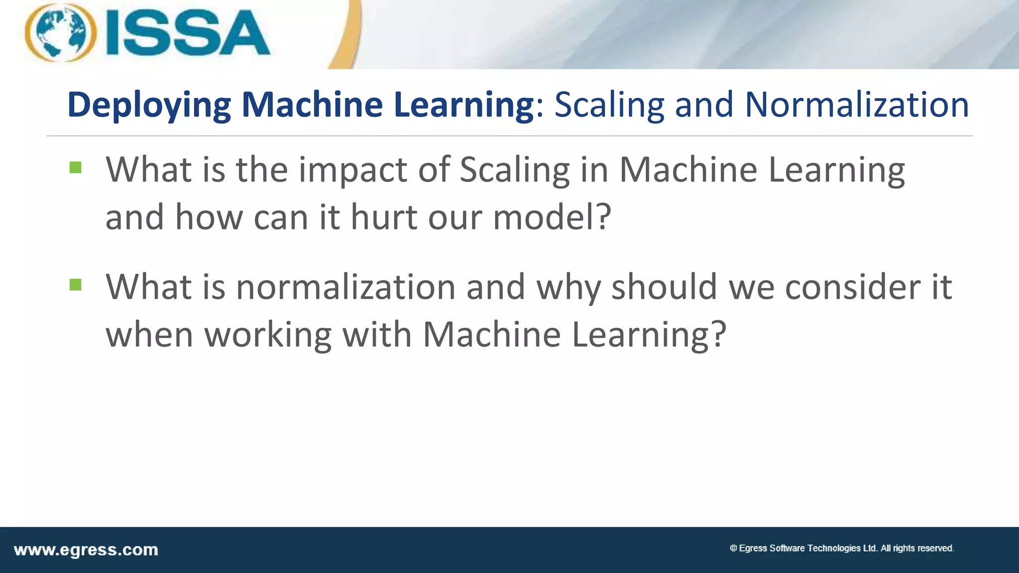  What is the impact of Scaling in Machine Learning
and how can it hurt our model?
 What is normalization and why should we consider it
when working with Machine Learning?
Deploying Machine Learning: Scaling and Normalization
 