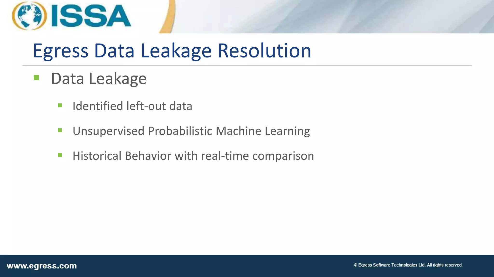  Data Leakage
 Identified left-out data
 Unsupervised Probabilistic Machine Learning
 Historical Behavior with real-time comparison
Egress Data Leakage Resolution
 