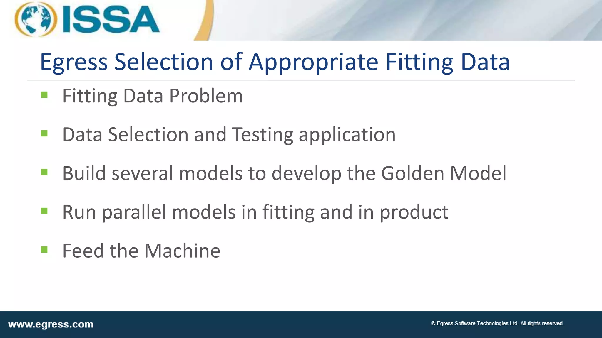  Fitting Data Problem
 Data Selection and Testing application
 Build several models to develop the Golden Model
 Run parallel models in fitting and in product
 Feed the Machine
Egress Selection of Appropriate Fitting Data
 
