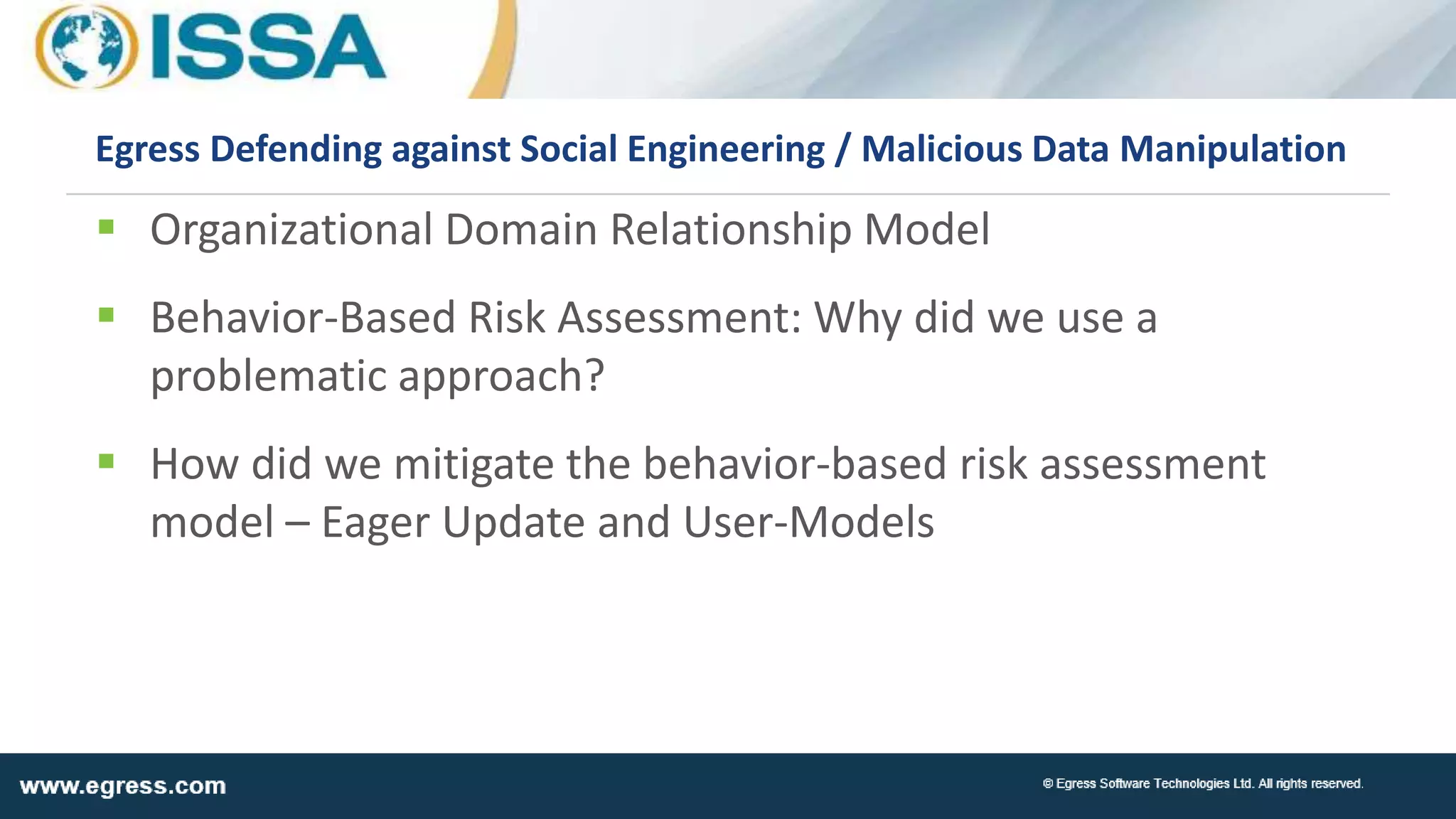  Organizational Domain Relationship Model
 Behavior-Based Risk Assessment: Why did we use a
problematic approach?
 How did we mitigate the behavior-based risk assessment
model – Eager Update and User-Models
Egress Defending against Social Engineering / Malicious Data Manipulation
 