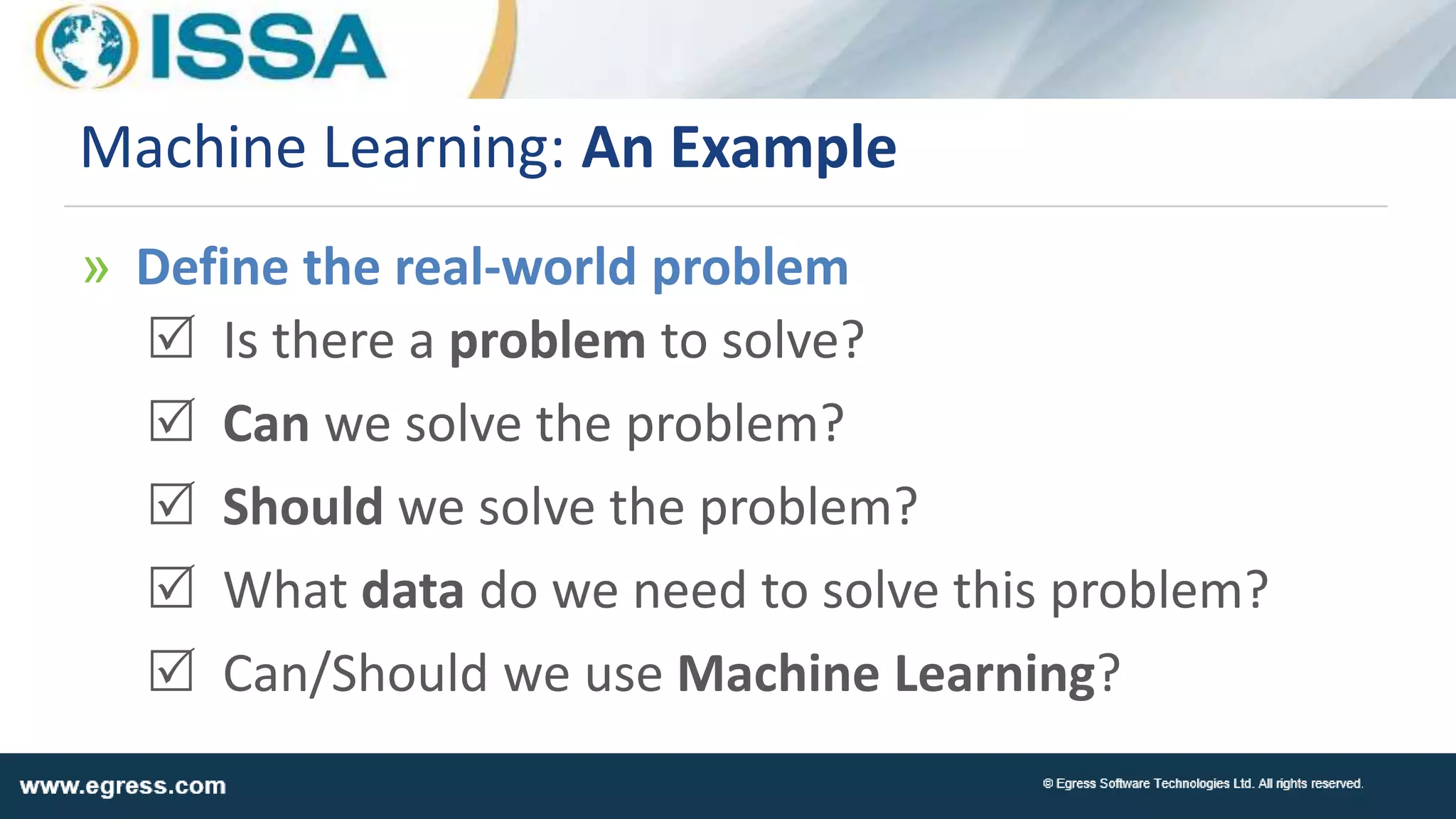 Machine Learning: An Example
» Define the real-world problem
R Is there a problem to solve?
R Can we solve the problem?
R Should we solve the problem?
R What data do we need to solve this problem?
R Can/Should we use Machine Learning?
 