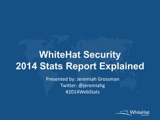 WhiteHat Security
2014 Stats Report Explained
Presented by: Jeremiah Grossman
Twitter: @jeremiahg
#2014WebStats
 
