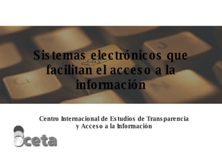 Sistemas electrónicos que facilitan el acceso a la información Centro Internacional de Estudios de Transparencia y Acceso a la Información 