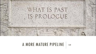 A MORE MATURE PIPELINE 3.0
 