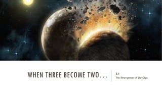 WHEN THREE BECOME TWO… 2.1
The Emergence of DevOps
 