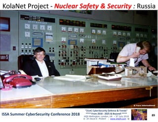 KolaNet ProjectKolaNet Project -- Nuclear Safety & SecurityNuclear Safety & Security :: RussiaRussia
89
“21stC CyberSecurity Defence & Trends”
**** From 2018 - 2025 & Beyond! ****
HQS Wellington, London, UK – 5th July 2018
© Dr David E. Probert : www.VAZA.com ©
ISSA Summer CyberSecurity Conference 2018ISSA Summer CyberSecurity Conference 2018
 