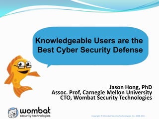 Copyright © Wombat Security Technologies, Inc. 2008-2011
Jason Hong, PhD
Assoc. Prof, Carnegie Mellon University
CTO, Wombat Security Technologies
Knowledgeable Users are the
Best Cyber Security Defense
 