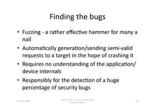Finding the bugs 
•  Fuzzing ‐ a rather eﬀec3ve hammer for many a 
   nail 
•  Automa3cally genera3on/sending semi‐valid 
...