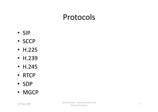 Protocols 
•  SIP  
•  SCCP 
•  H.225 
•  H.239 
•  H.245 
•  RTCP 
•  SDP  
•  MGCP 
                VoIP Security ‐ Implementa3on and 
5th May 2009                                         7 
                        Protocol Problems 
 