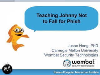 Jason Hong, PhD
Carnegie Mellon University
Wombat Security Technologies
Teaching Johnny Not
to Fall for Phish
 