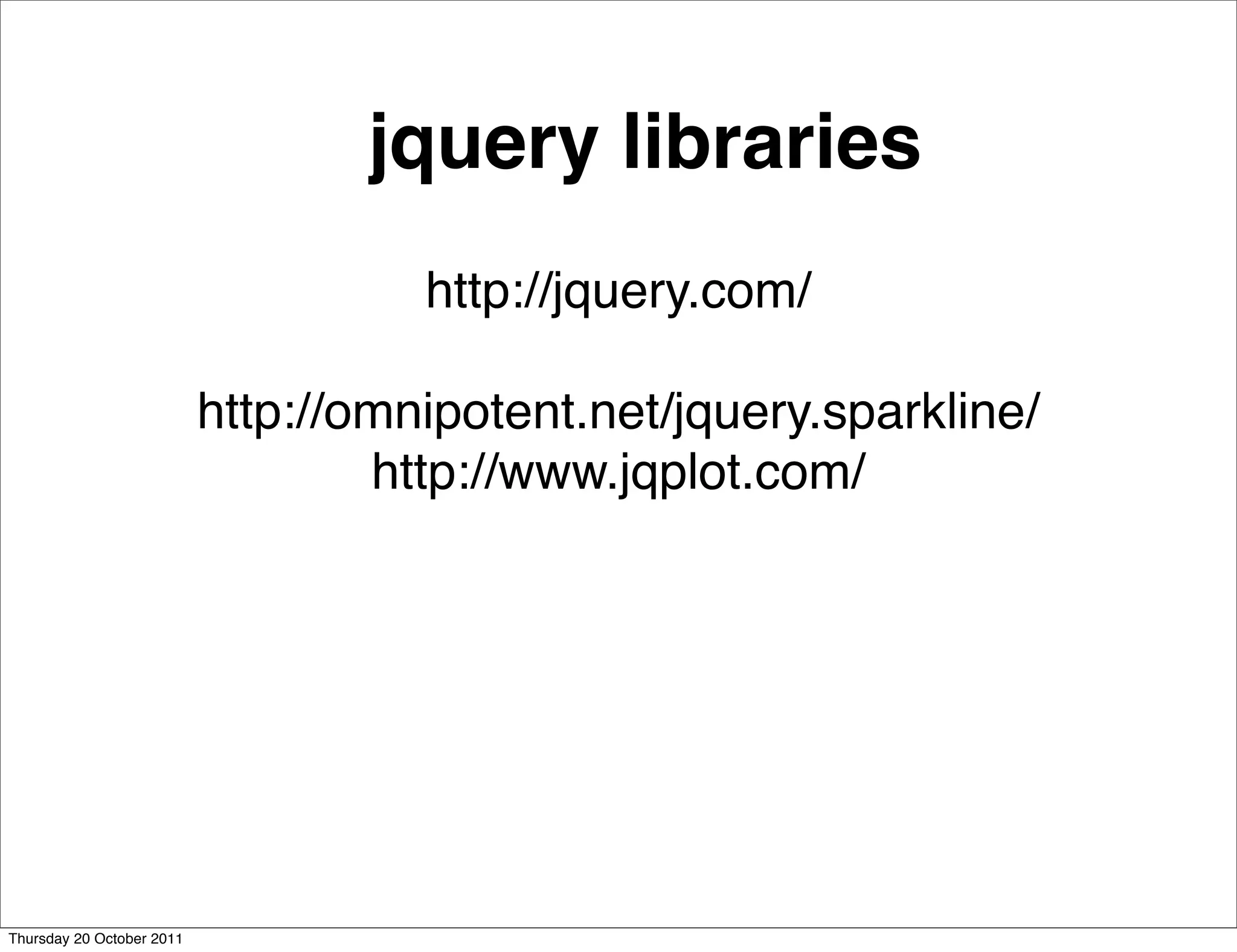 jquery libraries
                                     http://jquery.com/

                           http://omnipotent.net/jquery.sparkline/
                                   http://www.jqplot.com/




Thursday 20 October 2011
 