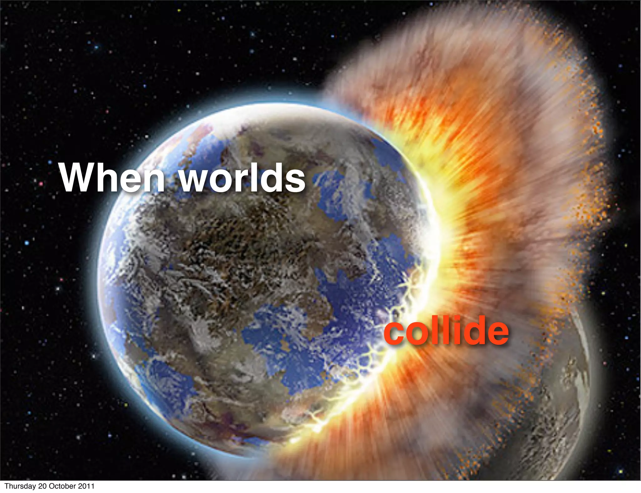 When worlds


                           collide


Thursday 20 October 2011
 