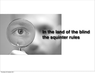 In the land of the blind
                           the squinter rules




Thursday 20 October 2011
 
