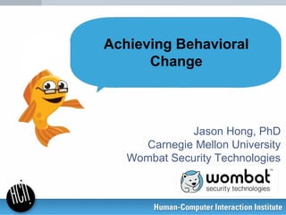 Jason Hong, PhD
Carnegie Mellon University
Wombat Security Technologies
Achieving Behavioral
Change
 