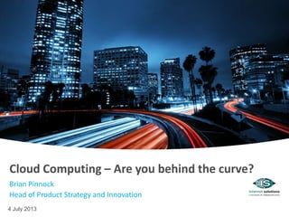 4 July 2013
Cloud Computing – Are you behind the curve?
Brian Pinnock
Head of Product Strategy and Innovation
 