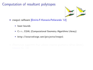 Computation of resultant polytopes
respol software [Emiris-F-Konaxis-Pe˜naranda ’12]
lower bounds
C++, CGAL (Computational Geometry Algorithms Library)
http://sourceforge.net/projects/respol
Alternative algorithm that utilizes tropical geometry (GFan library)
[Jensen-Yu ’11]
 